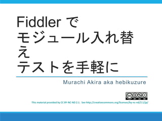 Fiddler で
モジュール入れ替
え
テストを手軽に
Murachi Akira aka hebikuzure
This material provided by CC BY-NC-ND 2.1. See http://creativecommons.org/licenses/by-nc-nd/2.1/jp/
 