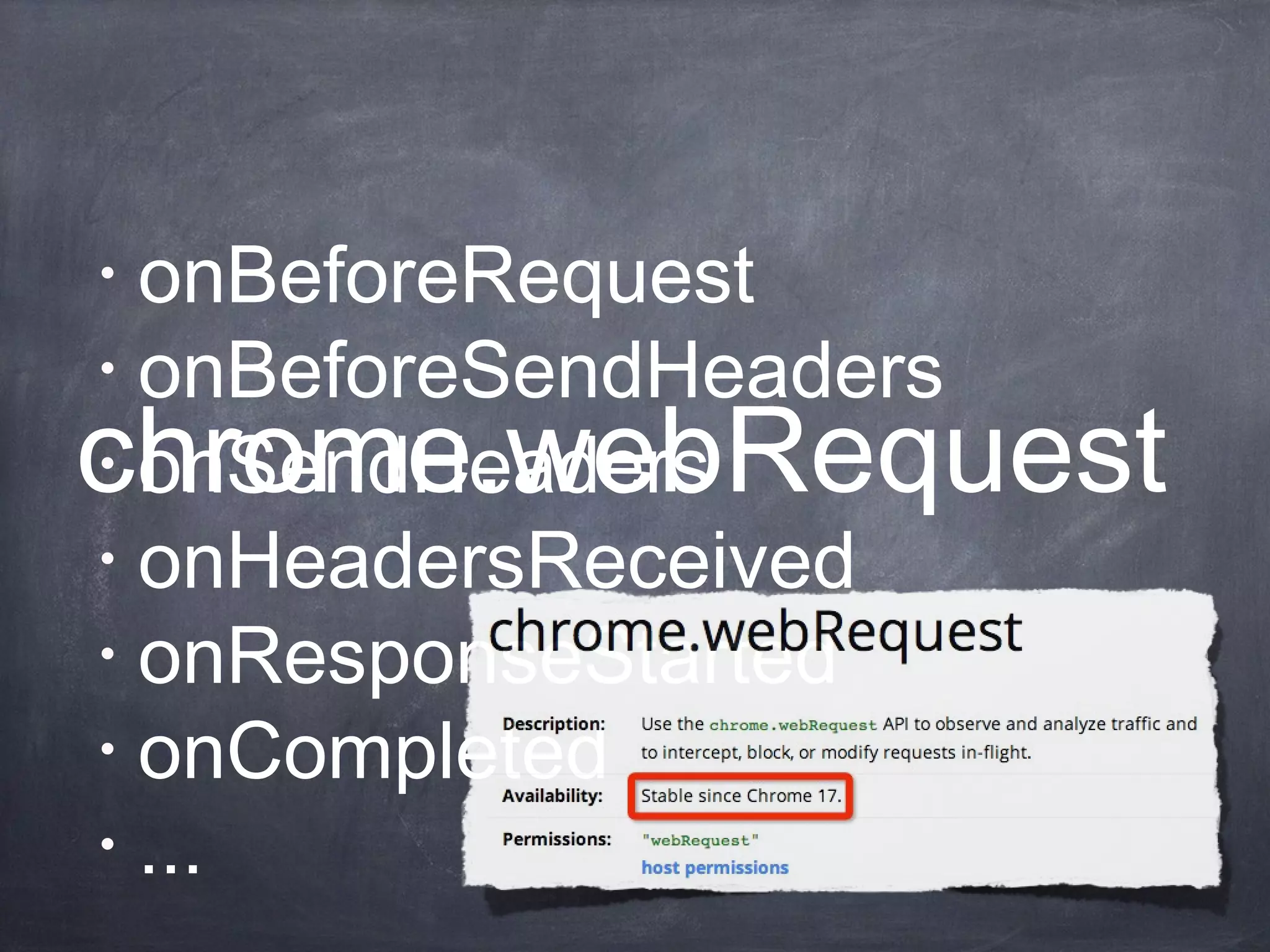 chrome.webRequest
• onBeforeRequest
• onBeforeSendHeaders
• onSendHeaders
• onHeadersReceived
• onResponseStarted
• onCompleted
• ...
 