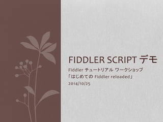 FIDDLER SCRIPT デモ 
Fiddler チュートリアルワークショップ 
「はじめてのFiddler reloaded」 
2014/10/25 
 