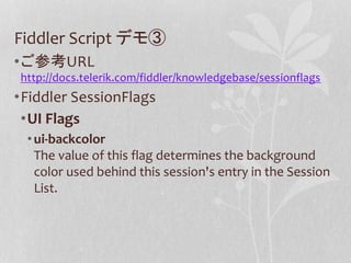 Fiddler Script デモ③ 
•ご参考URL 
http://docs.telerik.com/fiddler/knowledgebase/sessionflags 
•Fiddler SessionFlags 
•UI Flags 
• ui-backcolor 
The value of this flag determines the background 
color used behind this session's entry in the Session 
List. 
