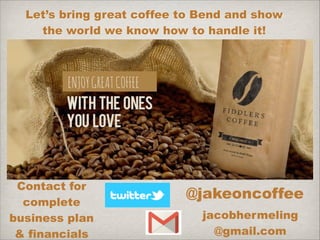 Operator’s Bio
-

Bootstrapped 3 successful small
businesses in Bend already
- Placed in the top 32 of the

World Latte Art Championships

-

7 years experience

in the Specialty Coffee
industry ( barista /
manager / trainer )

 