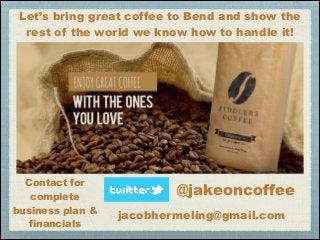 Let’s bring great coffee to Bend and show the
rest of the world we know how to handle it!

Contact for
complete
business plan &
financials

@jakeoncoffee
jacobhermeling@gmail.com

 