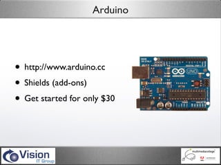 Arduino




• http://www.arduino.cc
• Shields (add-ons)
• Get started for only $30
 