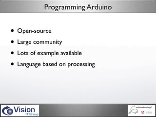 Programming Arduino


• Open-source
• Large community
• Lots of example available
• Language based on processing
 