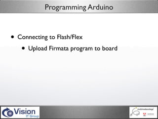 Programming Arduino



• Connecting to Flash/Flex
   • Upload Firmata program to board
 