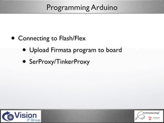 Programming Arduino



• Connecting to Flash/Flex
   • Upload Firmata program to board
   • SerProxy/TinkerProxy
 