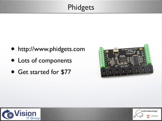Phidgets




• http://www.phidgets.com
• Lots of components
• Get started for $77
 