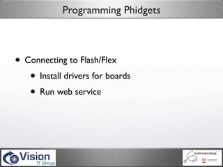 Programming Phidgets



• Connecting to Flash/Flex
   • Install drivers for boards
   • Run web service
 