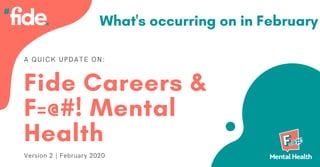 A QUICK UPDATE ON:
Fide Careers &
F=@#! Mental
Health
Version 2 | February 2020
What's occurring on in February
 