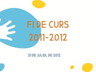 FI DE CURS
2011-2012
31 DE JULIOL DE 2012
 