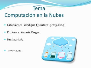 Tema
Computación en la Nubes
 Estudiante: Fidedigna Quintero 9-703-2209
 Profesora: Yanaris Vargas
 Seminario#2
 17-9- 2022
 
