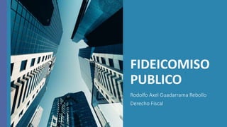 FIDEICOMISO
PUBLICO
Rodolfo Axel Guadarrama Rebollo
Derecho Fiscal
 