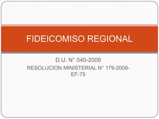 FIDEICOMISO REGIONAL

         D.U. N° 040-2009
RESOLUCION MINISTERIAL N° 179-2009-
             EF-75
 