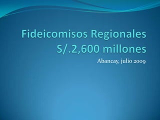 Fideicomisos RegionalesS/.2,600 millones Abancay, julio 2009 