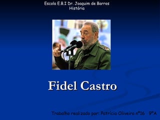 Fidel Castro Trabalho realizado por: Patrícia Oliveira nº16  9ºA Escola E.B.I Dr. Joaquim de Barros História 