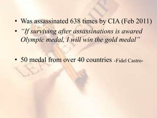 • Was assassinated 638 times by CIA (Feb 2011)
• “If surviving after assassinations is awared
Olympic medal, I will win the gold medal”
• 50 medal from over 40 countries -Fidel Castro-
 