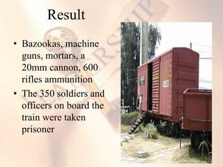 • Bazookas, machine
guns, mortars, a
20mm cannon, 600
rifles ammunition
• The 350 soldiers and
officers on board the
train were taken
prisoner
Result
 