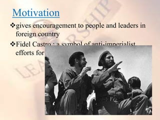 Motivation
gives encouragement to people and leaders in
foreign country
Fidel Castro : a symbol of anti-imperialist
efforts for people around the world
 