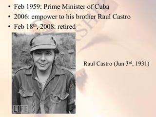 • Feb 1959: Prime Minister of Cuba
• 2006: empower to his brother Raul Castro
• Feb 18th, 2008: retired
Raul Castro (Jun 3rd, 1931)
 