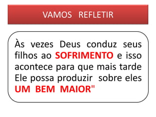 VAMOS REFLETIR
Às vezes Deus conduz seus
filhos ao SOFRIMENTO e isso
acontece para que mais tarde
Ele possa produzir sobre eles
UM BEM MAIOR"
 