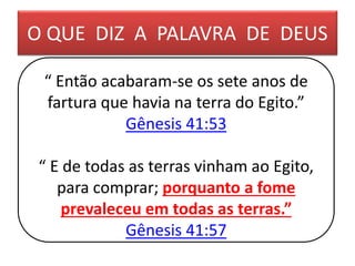 O QUE DIZ A PALAVRA DE DEUS
“ Então acabaram-se os sete anos de
fartura que havia na terra do Egito.”
Gênesis 41:53
“ E de todas as terras vinham ao Egito,
para comprar; porquanto a fome
prevaleceu em todas as terras.”
Gênesis 41:57
 