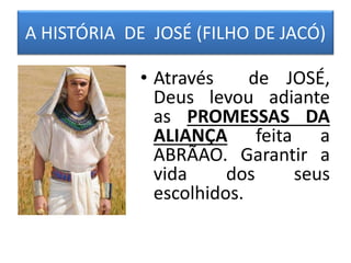 A HISTÓRIA DE JOSÉ (FILHO DE JACÓ)
• Através de JOSÉ,
Deus levou adiante
as PROMESSAS DA
ALIANÇA feita a
ABRÃAO. Garantir a
vida dos seus
escolhidos.
 