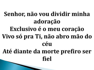 Senhor, não vou dividir minha
adoração
Exclusivo é o meu coração
Vivo só pra Ti, não abro mão do
céu
Até diante da morte prefiro ser
fiel
 