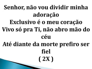 Senhor, não vou dividir minha
adoração
Exclusivo é o meu coração
Vivo só pra Ti, não abro mão do
céu
Até diante da morte prefiro ser
fiel
( 2X )
 