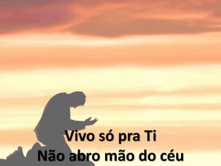 Vivo só pra Ti
Não abro mão do céu
 