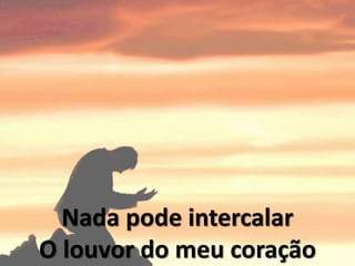Nada pode intercalar
O louvor do meu coração
 