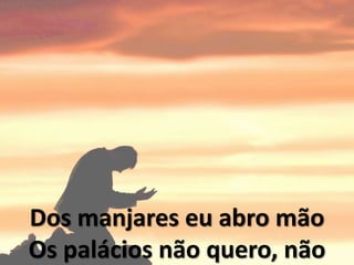 Dos manjares eu abro mão
Os palácios não quero, não
 