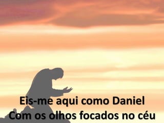 Eis-me aqui como Daniel
Com os olhos focados no céu
 