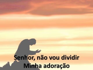 Senhor, não vou dividir
Minha adoração
 