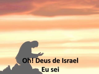 Oh! Deus de Israel
Eu sei
 
