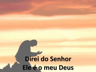 Direi do Senhor
Ele é o meu Deus
 