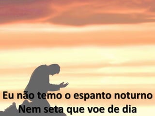 Eu não temo o espanto noturno
Nem seta que voe de dia
 