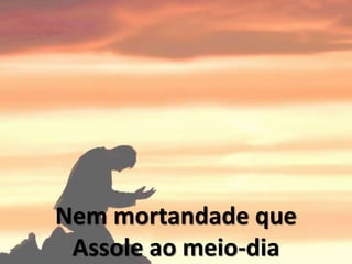 Nem mortandade que
Assole ao meio-dia
 