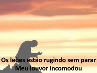 Os leões estão rugindo sem parar
Meu louvor incomodou
 