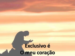 Exclusivo é
O meu coração
 