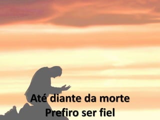 Até diante da morte
Prefiro ser fiel
 