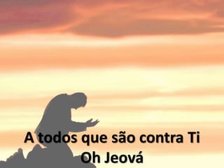A todos que são contra Ti
Oh Jeová
 
