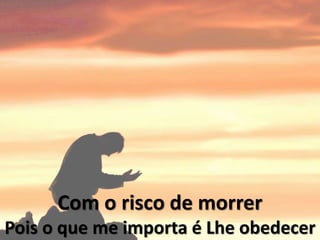 Com o risco de morrer
Pois o que me importa é Lhe obedecer
 
