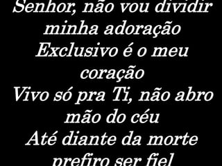 Senhor, não vou dividir
minha adoração
Exclusivo é o meu
coração
Vivo só pra Ti, não abro
mão do céu
Até diante da morte
 