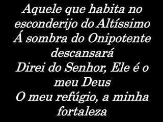 Aquele que habita no
esconderijo do Altíssimo
Á sombra do Onipotente
descansará
Direi do Senhor, Ele é o
meu Deus
O meu refúgio, a minha
fortaleza
 