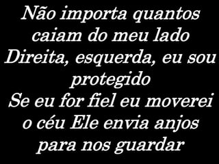 Não importa quantos
caiam do meu lado
Direita, esquerda, eu sou
protegido
Se eu for fiel eu moverei
o céu Ele envia anjos
para nos guardar
 