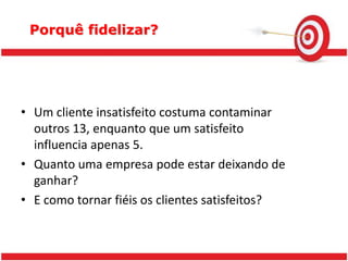 E fidelização é um processo contínuo de conquista da lealdade, porque nenhum cliente é fiel de vez em quando e nem para sempre... Porquê fidelizar?Segundo Philip Kotler, conquistar novos clientes custa entre 5 a 7 vezes mais do que manter os já existentes. 
