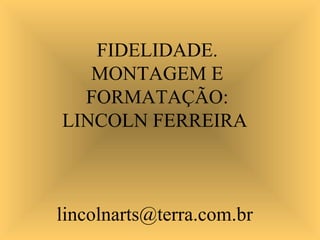 FIDELIDADE.
MONTAGEM E
FORMATAÇÃO:
LINCOLN FERREIRA
lincolnarts@terra.com.br
 