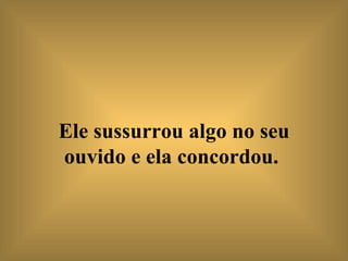 Ele sussurrou algo no seu ouvido e ela concordou.   