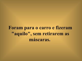 Foram para o carro e fizeram "aquilo", sem retirarem as máscaras.   