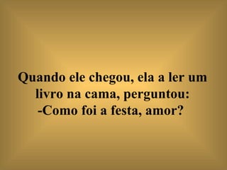 Quando ele chegou, ela a ler um livro na cama, perguntou: -Como foi a festa, amor?   